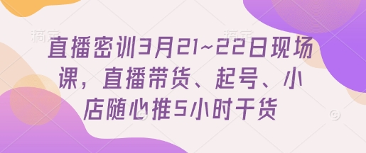 直播密训3月21~22日现场课，​直播带货、起号、小店随心推5小时干货-秒懂