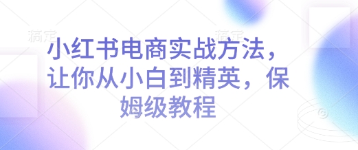 小红书电商实战方法，让你从小白到精英，保姆级教程-秒懂