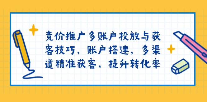 竞价推广多账户投放与获客技巧，账户搭建，多渠道精准获客，提升转化率-秒懂