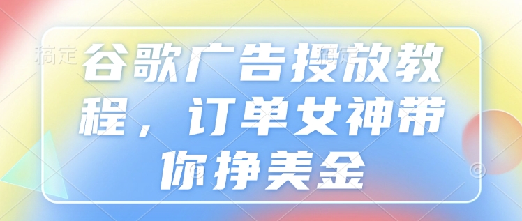 谷歌广告投放教程，订单女神带你挣美金-秒懂