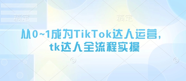 从0~1成为TikTok达人运营，tk达人全流程实操-秒懂