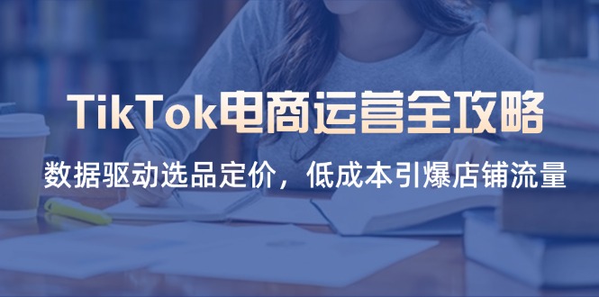 TikTok电商运营全攻略，数据驱动选品定价，低成本引爆店铺流量-秒懂