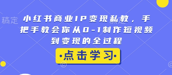 小红书商业IP变现私教，手把手教会你从0-1制作短视频到变现的全过程-秒懂