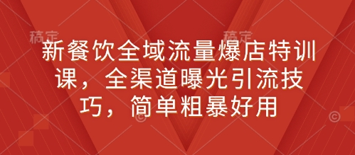 新餐饮全域流量爆店特训课，全渠道曝光引流技巧，简单粗暴好用-秒懂