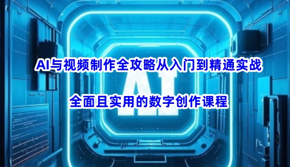 AI与视频制作全攻略从入门到精通实战，全面且实用的数字创作课程-秒懂