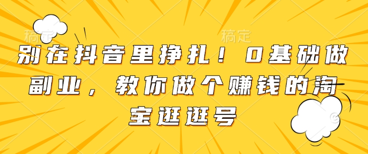 别在抖音里挣扎！0基础做副业，教你做个赚钱的淘宝逛逛号-秒懂