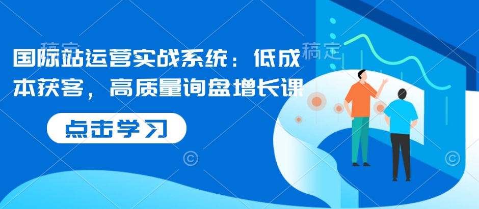 国际站运营实战系统：低成本获客，高质量询盘增长课-秒懂