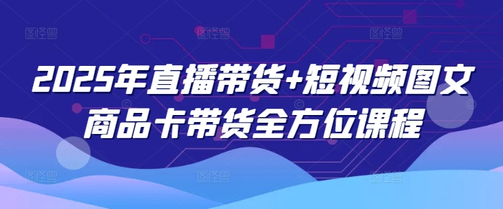 2025年直播带货+短视频图文商品卡带货全方位课程(更新4月)-秒懂
