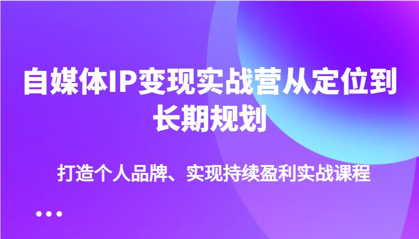 自媒体IP变现实战营从定位到长期规划，打造个人品牌、实现持续盈利实战课程-秒懂