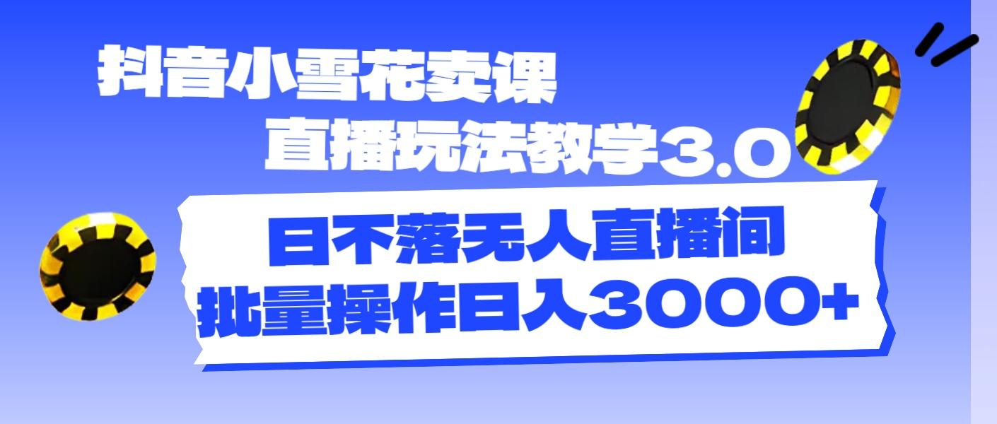 抖音小雪花卖课直播玩法教学3.0，日不落无人直播间，批量操作日入3000+-秒懂