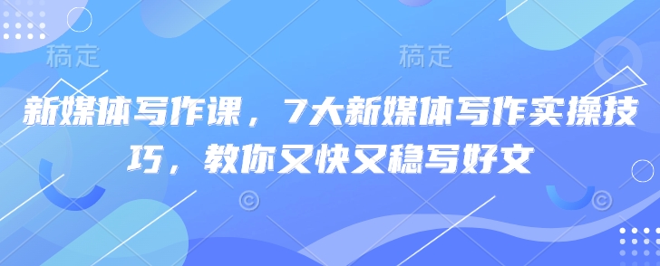 新媒体写作课，7大新媒体写作实操技巧，教你又快又稳写好文-秒懂