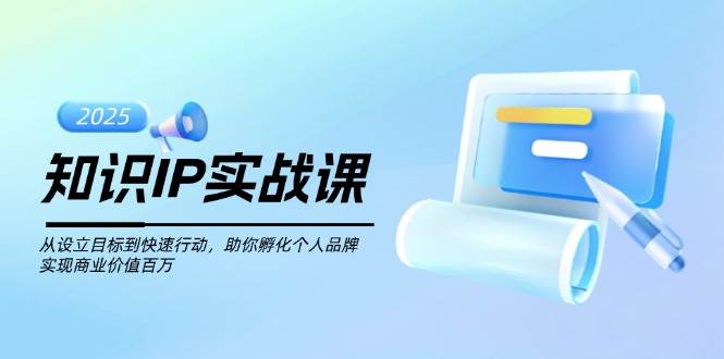 知识IP实战课，从设立目标到快速行动，助你孵化个人品牌，实现商业价值百万-秒懂