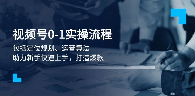 视频号0-1实战流程，包括定位规划、运营算法，助力新手快速上手，打造爆款-秒懂