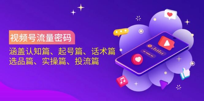 视频号流量密码：涵盖认知篇、起号篇、话术篇、选品篇、实操篇、投流篇-秒懂