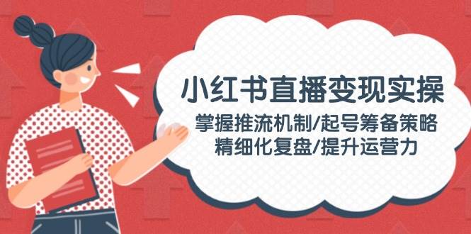 小红书直播变现实操：掌握推流机制/起号筹备策略/精细化复盘/提升运营力-秒懂