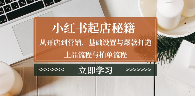 小红书起店秘籍：从开店到营销，基础设置与爆款打造、上品流程与拍单流程-秒懂