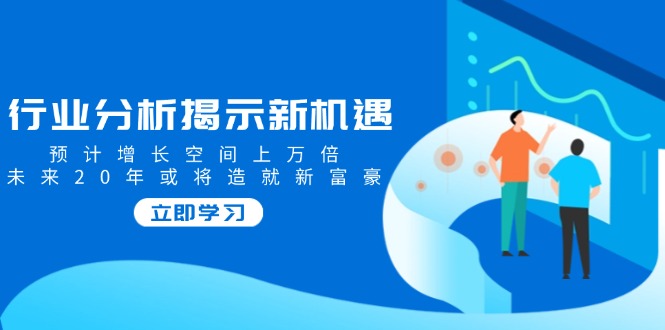 行业分析揭示新机遇，预计增长空间上万倍，未来20年或将造就新富豪-秒懂
