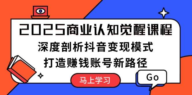 2025商业认知觉醒课程：深度剖析抖音变现模式，打造赚钱账号新路径-秒懂