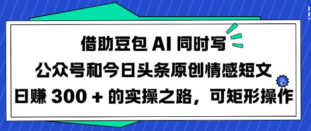 借助豆包AI同时写公众号和今日头条原创情感短文日入3张的实操之路，可矩形操作-秒懂