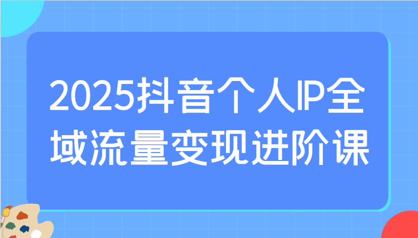 2025抖音个人IP全域流量变现进阶课：选爆品、抖音付费投流、千川投流实操及优化等-秒懂