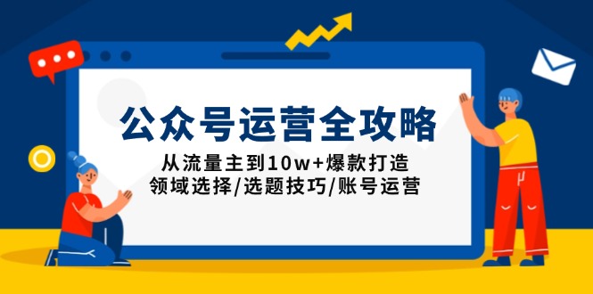 公众号运营全攻略：从流量主到10w+爆款打造，领域选择/选题技巧/账号运营-秒懂