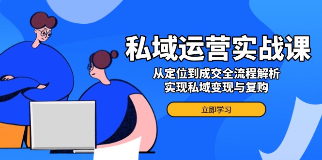 私域运营实战课，从定位到成交全流程解析，实现私域变现与复购-秒懂
