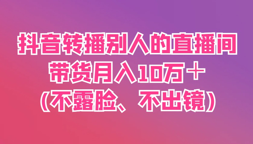 抖音转播别人的直播间带货月入10万＋(不露脸、不出镜)-秒懂