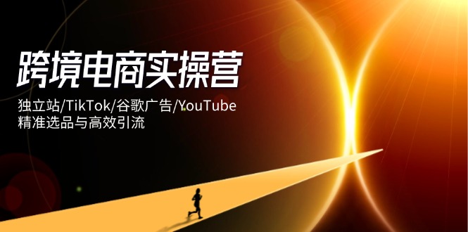 跨境电商实操营：独立站/TikTok/谷歌广告/YouTube，精准选品与高效引流-秒懂