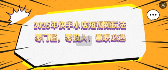 2025年快手小店短视频玩法，零门槛，零投入，兼职必选【揭秘】-秒懂