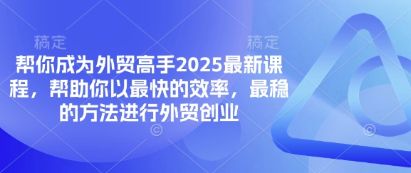 帮你成为外贸高手2025最新课程，帮助你以最快的效率，最稳的方法进行外贸创业-秒懂