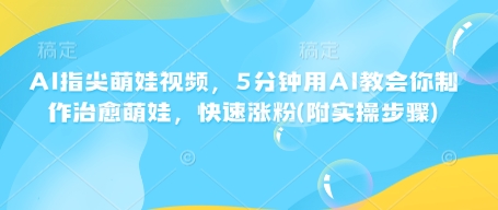 AI指尖萌娃视频，5分钟用AI教会你制作治愈萌娃，快速涨粉(附实操步骤)-秒懂