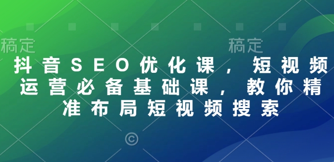 抖音SEO优化课，短视频运营必备基础课，教你精准布局短视频搜索-秒懂