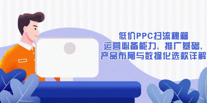 低价PPC扫流秘籍：运营必备能力, 推广基础, 产品布局与数据化选款详解-秒懂