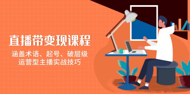 直播带变现课程，涵盖术语、起号、破层级，运营型主播实战技巧-秒懂
