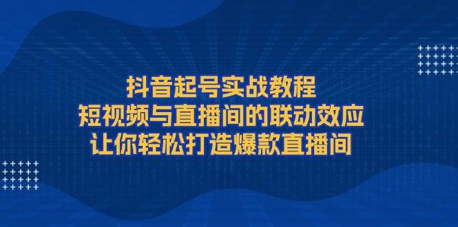 抖音起号实战教程，短视频与直播间的联动效应，让你轻松打造爆款直播间-秒懂