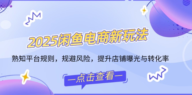2025闲鱼电商新玩法，熟知平台规则，规避风险，提升店铺曝光与转化率-秒懂