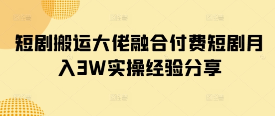 短剧搬运大佬融合付费短剧月入3W实操经验分享-秒懂