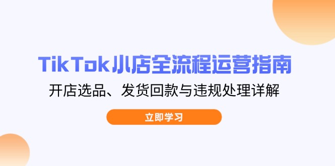 TikTok小店全流程运营指南，开店选品、发货回款与违规处理详解-秒懂
