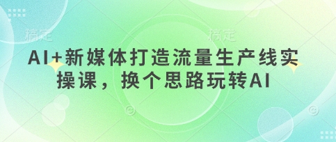 AI+新媒体打造流量生产线实操课，换个思路玩转AI-秒懂