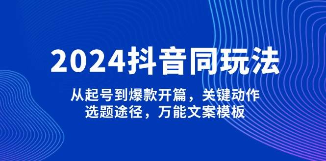 2024抖音同玩法，从起号到爆款开篇，关键动作，选题途径，万能文案模板-秒懂