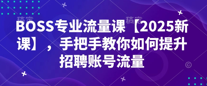 BOSS专业流量课【2025新课】，手把手教你如何提升招聘账号流量-秒懂