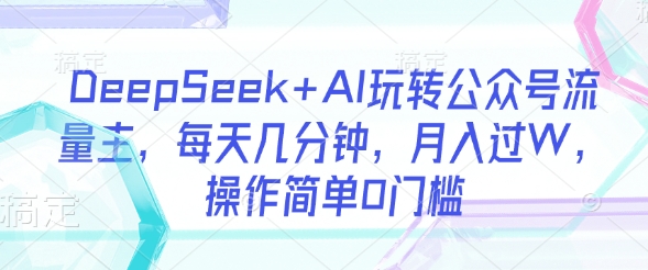 DeepSeek+AI玩转公众号流量主，每天几分钟，月入过W，操作简单0门槛-秒懂
