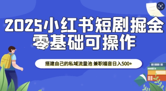 2025小红书短剧掘金，搭建自己的私域流量池，兼职福音日入5张-秒懂