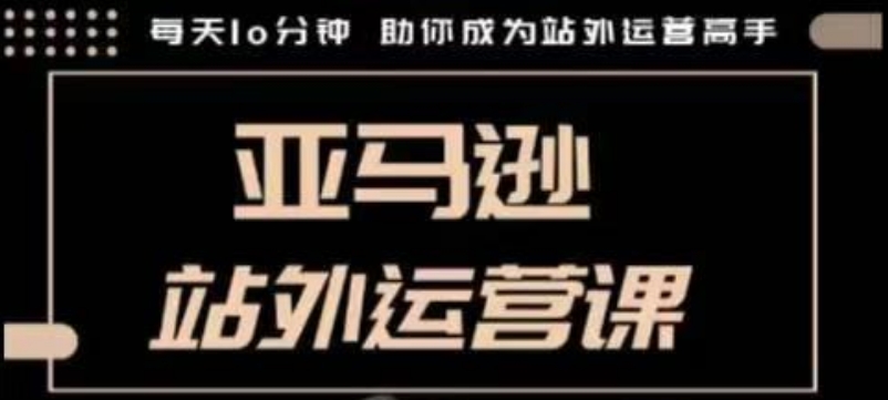 聪明的跨境人都在学的亚马逊站外运营课，每天10分钟，手把手教你成为站外运营高手-秒懂