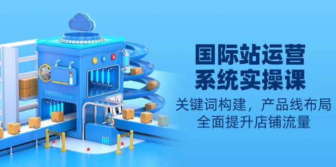 国际站运营系统实操课：关键词构建，产品线布局，全面提升店铺流量-秒懂