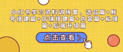 小红书学习资料训练营，选品篇+账号搭建篇+店铺搭建篇+内容篇+私域篇+后端升级篇-秒懂