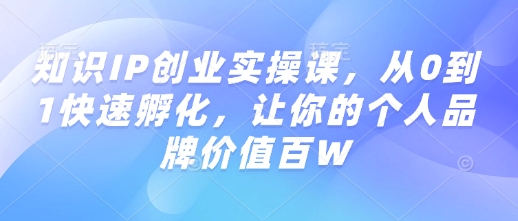 知识IP创业实操课，从0到1快速孵化，让你的个人品牌价值百W-秒懂