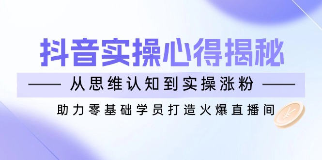抖音实战心得揭秘，从思维认知到实操涨粉，助力零基础学员打造火爆直播间-秒懂