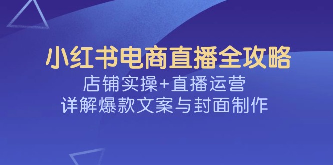 小红书电商直播全攻略，店铺实操+直播运营，详解爆款文案与封面制作-秒懂
