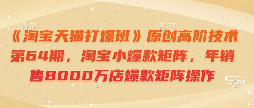 《淘宝天猫打爆班》原创高阶技术第64期，淘宝小爆款矩阵，年销售8000万店爆款矩阵操作-秒懂